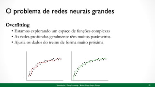 O problema de redes neurais grandes
Overfitting
• Estamos explorando um espaço de funções complexas
• As redes profundas geralmente têm muitos parâmetros
• Ajusta os dados do treino de forma muito próxima
43Introdução à Deep Learning - Walter Hugo Lopez Pinaya
 