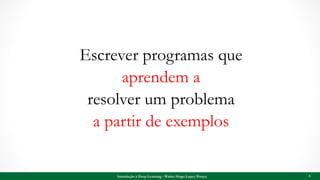 Escrever programas que
aprendem a
resolver um problema
a partir de exemplos
5Introdução à Deep Learning - Walter Hugo Lopez Pinaya
 