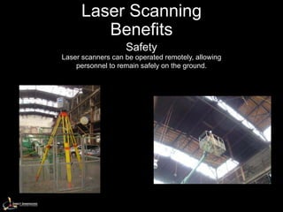 Laser Scanning
         Benefits
                   Safety
Laser scanners can be operated remotely, allowing
    personnel to remain safely on the ground.
 