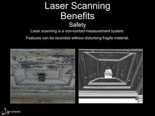 Laser Scanning
              Benefits
                         Safety
  Laser scanning is a non-contact measurement system.
Features can be recorded without disturbing fragile material.
 