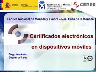 Fábrica Nacional de Moneda y Timbre – Real Casa de la Moneda

Certificados electrónicos
en dispositivos móviles
Diego Hernández
Director de Ceres

 