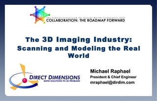 The  3D Imaging Industry: Scanning and Modeling the Real World Michael Raphael President & Chief Engineer  [email_address] 