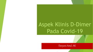 Aspek Klinis D-Dimer
Pada Covid-19
Daryani Amd. AK
 
