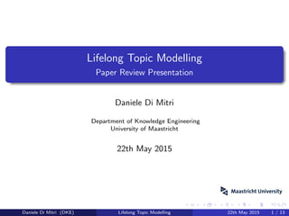 Lifelong Topic Modelling
Paper Review Presentation
Daniele Di Mitri
Department of Knowledge Engineering
University of Maastricht
22th May 2015
Daniele Di Mitri (DKE) Lifelong Topic Modelling 22th May 2015 1 / 13
 