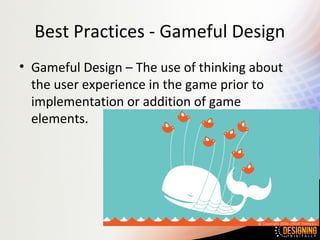 Best Practices - Gameful Design
• Gameful Design – The use of thinking about
the user experience in the game prior to
implementation or addition of game
elements.
 