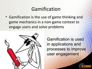 Gamification
• Gamification is the use of game thinking and
game mechanics in a non-game context to
engage users and solve problems
Gamification is used
in applications and
processes to improve
user engagement
 