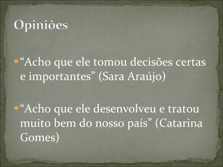 “ Acho que ele tomou decisões certas e importantes” (Sara Araújo) “ Acho que ele desenvolveu e tratou muito bem do nosso país” (Catarina Gomes) 