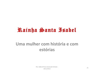 Rainha Santa Isabel

Uma mulher com história e com
          estórias


         PB / BIBLIOTECA ESCOLAR EPADD -
                                           25
                     2011/2012
 