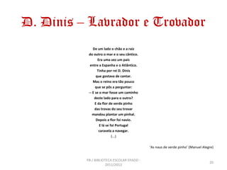 D. Dinis – Lavrador e Trovador
              De um lado o chão e a raiz
           do outro o mar e o seu cântico.
       ...