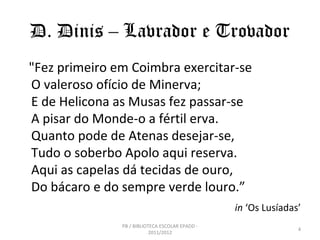 D. Dinis – Lavrador e Trovador
"Fez primeiro em Coimbra exercitar-se
O valeroso ofício de Minerva;
E de Helicona as Musas ...