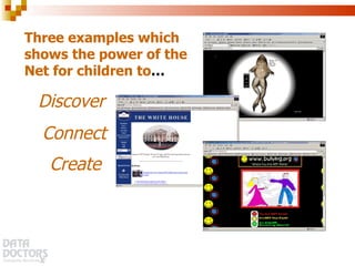 Three examples which shows the power of the Net for children to … Discover  Connect  Create   