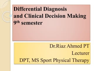 Dr.Riaz Ahmed PT
Lecturer
DPT, MS Sport Physical Therapy
Differential Diagnosis
and Clinical Decision Making
9th semester
 