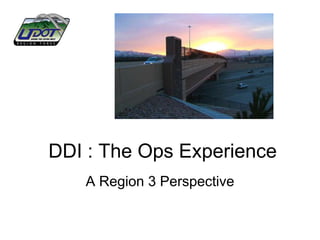 DDI : The Ops Experience
   A Region 3 Perspective
 