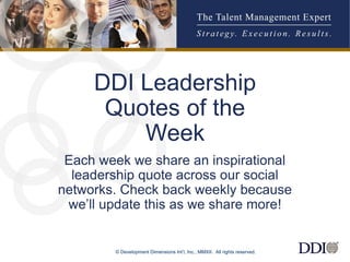 © Development Dimensions Int’l, Inc., MMXII. All rights reserved. 
1 
DDI Leadership Quotes of the Week 
Each week we share an inspirational leadership quote across our social networks. Check back weekly because we’ll update this as we share more!  