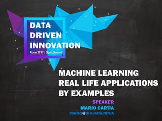 DATA
DRIVEN
INNOVATION
Rome 2017 | Open Summit
MACHINE LEARNING
REAL LIFE APPLICATIONS
BY EXAMPLES
SPEAKER
MARIO CARTIA
MARIO@BIG-DATA.NINJA
 