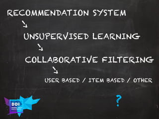 DDI
R O M E| 2017
M A RI O C A RTI A
RECOMMENDATION SYSTEM
UNSUPERVISED LEARNING
COLLABORATIVE FILTERING
USER BASED / ITEM BASED / OTHER
?
 