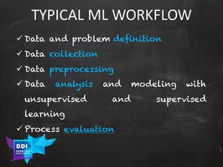 DDI
R O M E| 2017
M A RI O C A RTI A
TYPICAL	ML	WORKFLOW
ü Data and problem definition
ü Data collection
ü Data preprocessing
ü Data analysis and modeling with
unsupervised and supervised
learning
ü Process evaluation
 