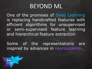 DDI
R O M E| 2017
M A RI O C A RTI A
BEYOND	ML
One of the promises of Deep Learning
is replacing handcrafted features with
efficient algorithms for unsupervised
or semi-supervised feature learning
and hierarchical feature extraction
Some of the representations are
inspired by advances in neuroscience
 