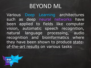 DDI
R O M E| 2017
M A RI O C A RTI A
BEYOND	ML
Various Deep Learning architectures
such as deep neural networks have
been applied to fields like computer
vision, automatic speech recognition,
natural language processing, audio
recognition and bioinformatics where
they have been shown to produce state-
of-the-art results on various tasks
 