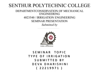 SENTHUR POLYTECHNIC COLLEGE
DEPARTMENTCONSERVATION OF MECHANICAL
ENGINEERING
4023540 / IRRIGATION ENGINEERING
SEMINAR PRESENTATION
Submitted by
S E M I N A R T O P I C
T Y P E O F I R R I G A T I O N
S U B M I T T E D B Y
D E V A D H A R I S H I N I
( 2 2 2 1 9 9 7 1 )
 