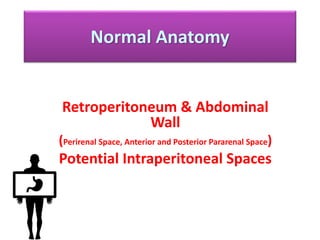 Normal Anatomy
Retroperitoneum & Abdominal
Wall
(Perirenal Space, Anterior and Posterior Pararenal Space)
Potential Intraperitoneal Spaces
 