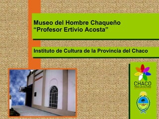 Instituto de Cultura de la Provincia del Chaco Museo del Hombre Chaqueño “Profesor Ertivio Acosta” 