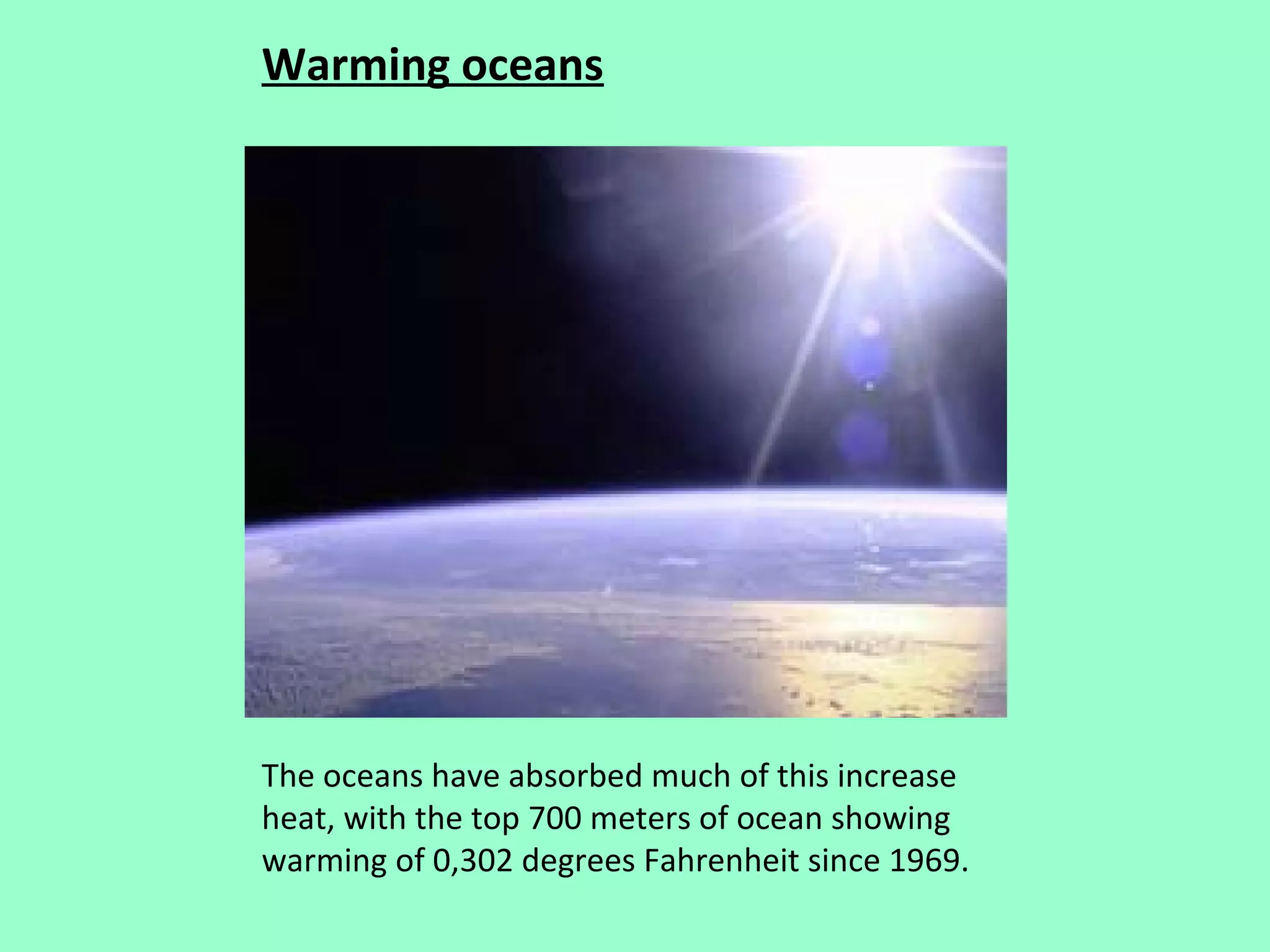 Warming oceans




The oceans have absorbed much of this increase
heat, with the top 700 meters of ocean showing
warming of 0,302 degrees Fahrenheit since 1969.
 