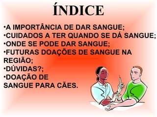 ÍNDICE
•A IMPORTÂNCIA DE DAR SANGUE;
•CUIDADOS A TER QUANDO SE DÁ SANGUE;
•ONDE SE PODE DAR SANGUE;
•FUTURAS DOAÇÕES DE SANGUE NA
REGIÃO;
•DÚVIDAS?;
•DOAÇÃO DE
SANGUE PARA CÃES.
 