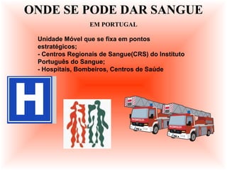 Unidade Móvel que se fixa em pontos
estratégicos;
- Centros Regionais de Sangue(CRS) do Instituto
Português do Sangue;
- Hospitais, Bombeiros, Centros de Saúde
ONDE SE PODE DAR SANGUE
EM PORTUGAL
 