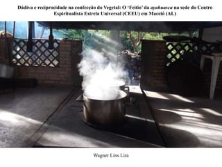 Dádiva e reciprocidade na confecção do Vegetal: O ‘Feitio’ da ayahuasca na sede do Centro
Espiritualista Estrela Universal (CEEU) em Maceió (AL)
Wagner Lins Lira
 