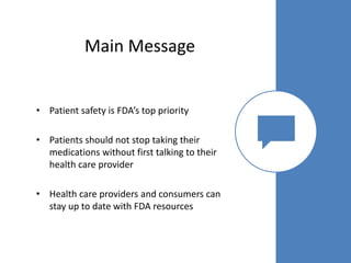 30
Main Message
• Patient safety is FDA’s top priority
• Patients should not stop taking their
medications without first talking to their
health care provider
• Health care providers and consumers can
stay up to date with FDA resources
 