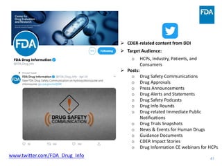 41
www.twitter.com/FDA_Drug_Info
 CDER-related content from DDI
 Target Audience:
o HCPs, Industry, Patients, and
Consumers
 Posts:
o Drug Safety Communications
o Drug Approvals
o Press Announcements
o Drug Alerts and Statements
o Drug Safety Podcasts
o Drug Info Rounds
o Drug-related Immediate Public
Notifications
o Drug Trials Snapshots
o News & Events for Human Drugs
o Guidance Documents
o CDER Impact Stories
o Drug Information CE webinars for HCPs
 
