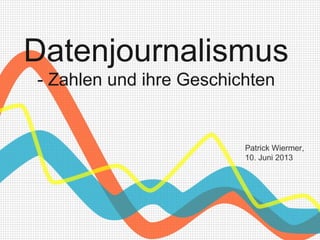 Datenjournalismus
- Zahlen und ihre Geschichten
Patrick Wiermer,
10. Juni 2013
 