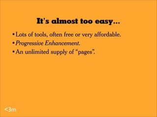 It’s almost too easy...
  •
      Lots of tools, often free or very affordable.
  •
      Progressive Enhancement.
  •
   ...