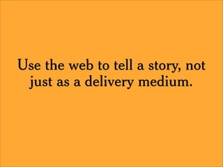 Use the web to tell a story, not
 just as a delivery medium.
 