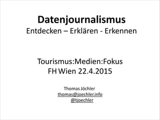 Datenjournalismus
Entdecken – Erklären - Erkennen
Tourismus:Medien:Fokus
FHWien 22.4.2015
Thomas Jöchler
thomas@joechler.info
@tjoechler
 