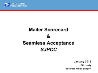 ®
1
Mailer Scorecard
&
Seamless Acceptance
SJPCC
January 2015
Bill Lundy
Business Mailer Support
 