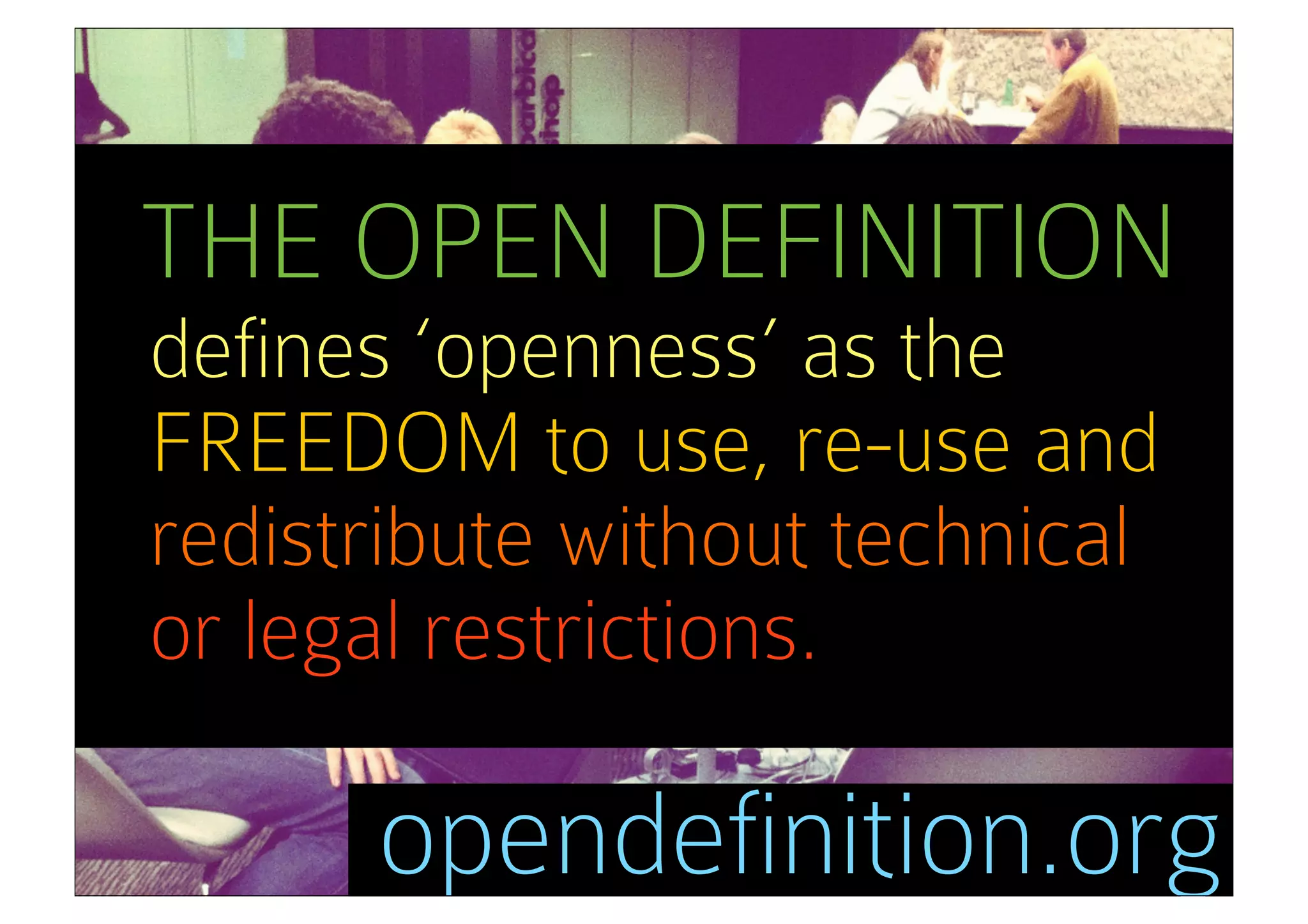 THE OPEN DEFINITION
defines ‘openness’ as the
FREEDOM to use, re-use and
redistribute without technical
or legal restrictions.

      opendefinition.org
 