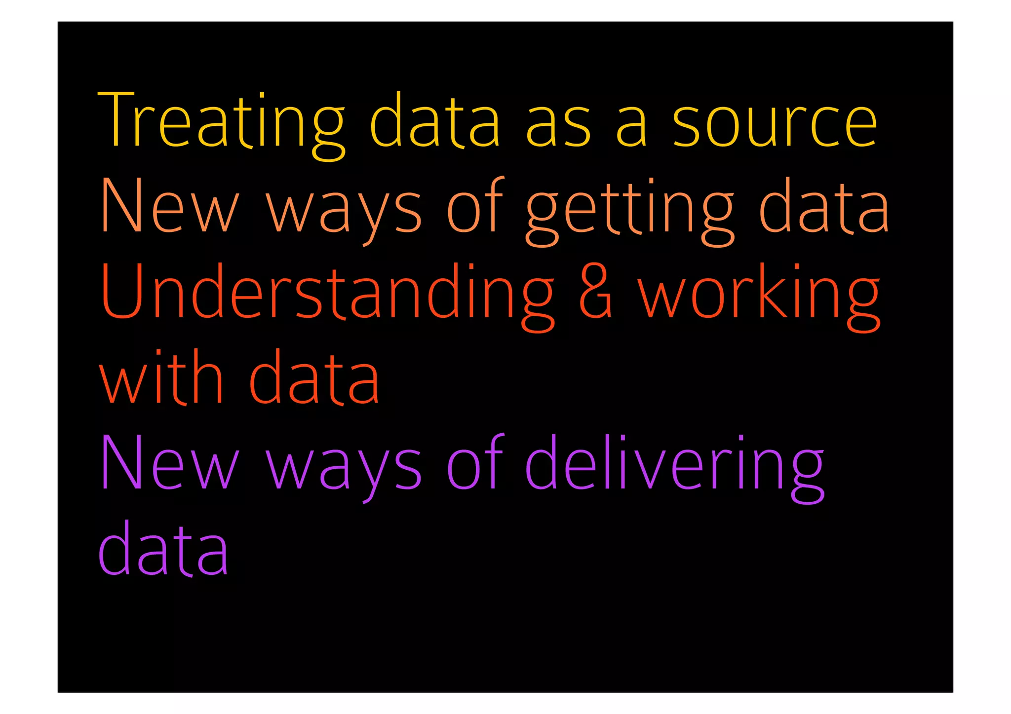 Treating data as a source
New ways of getting data
Understanding & working
with data
New ways of delivering
data
 