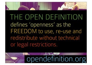 THE OPEN DEFINITION
defines ‘openness’ as the
FREEDOM to use, re-use and
redistribute without technical
or legal restrictions.

      opendefinition.org
 