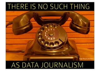 THERE IS NO SUCH THING




                   Image: Plenty R. (Via Flickr)




AS DATA JOURNALISM
 