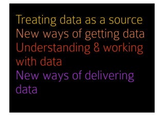 Treating data as a source
New ways of getting data
Understanding & working
with data
New ways of delivering
data
 