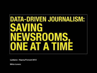 DATA-DRIVEN JOURNALISM:
SAVING
NEWSROOMS,
ONE AT A TIME
Ljubljana - Naprey/Forward 2012
Mirko Lorenz
 