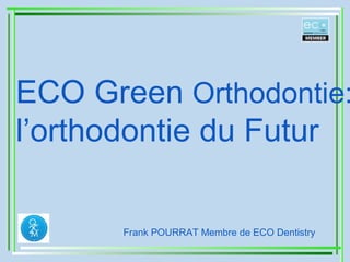 ECO Green Orthodontie:
l’orthodontie du Futur
Frank POURRAT Membre de ECO Dentistry
 