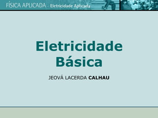 Eletricidade
Básica
JEOVÁ LACERDA CALHAU
 