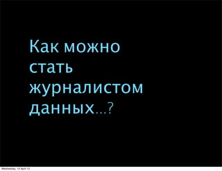 Как можно
стать
журналистом
данных...?
Wednesday, 10 April 13
 