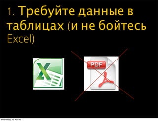 1. Требуйте данные в
таблицах (и не бойтесь
Excel)
Wednesday, 10 April 13
 
