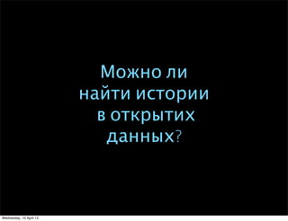 Можно ли
найти истории
в открытих
данных? 
Wednesday, 10 April 13
 
