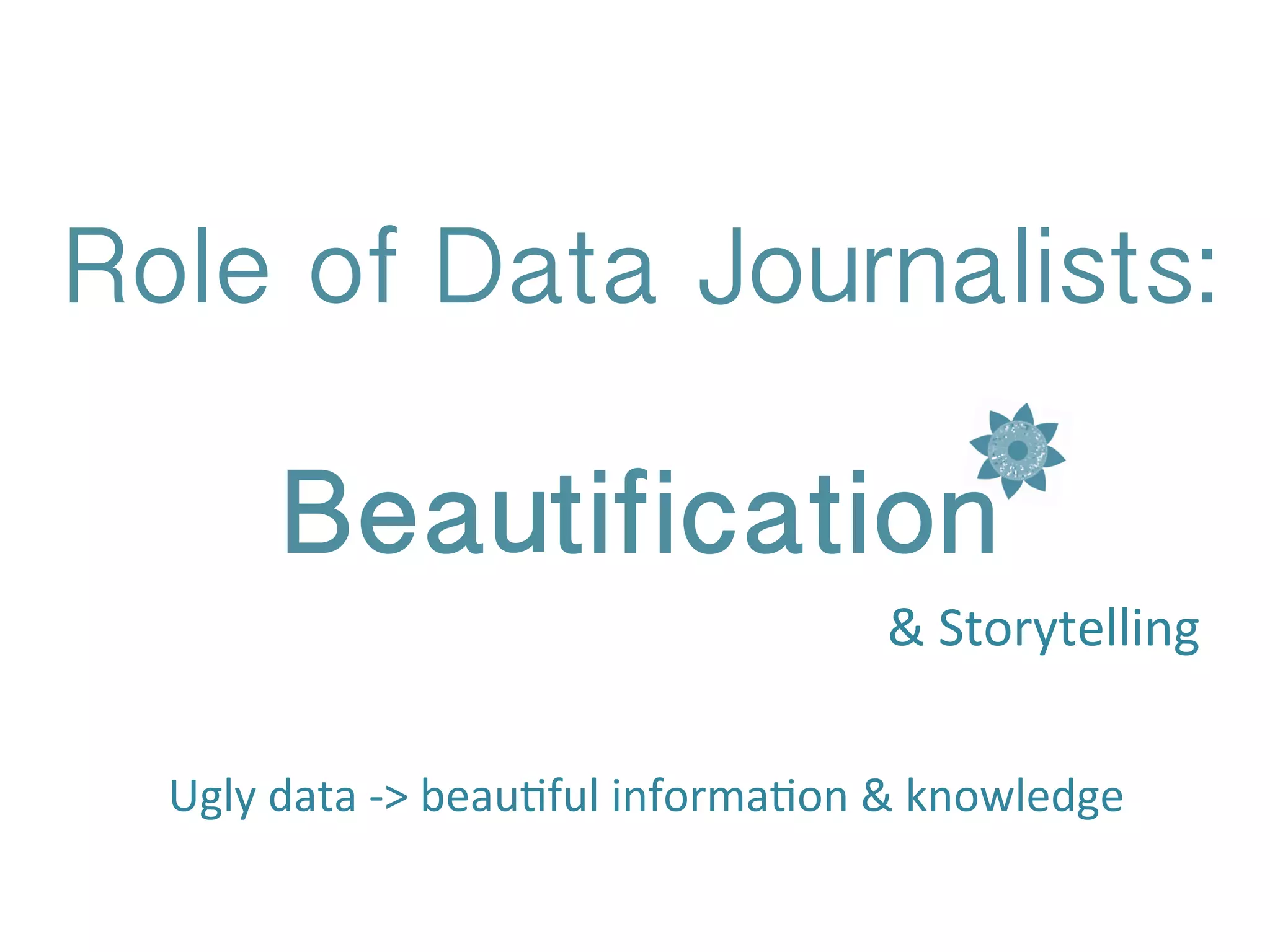 Role of Data Journalists:
Beautification
Ugly	
  data	
  -­‐>	
  beauBful	
  informaBon	
  &	
  knowledge	
  
&	
  Storytelling	
  
 