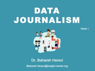 DATA
JOURNALISM
Dr. Bahareh Heravi
Bahareh.Heravi@insight-centre.org
Week 1 
Introduction
 